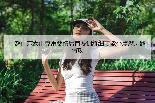 中超山东泰山克雷桑伤后首发训练细节能否点燃边路强攻